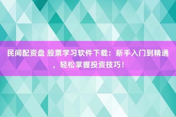 民间配资盘 股票学习软件下载：新手入门到精通，轻松掌握投资技巧！