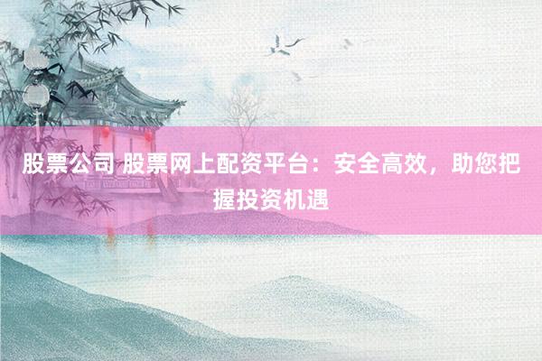 股票公司 股票网上配资平台：安全高效，助您把握投资机遇