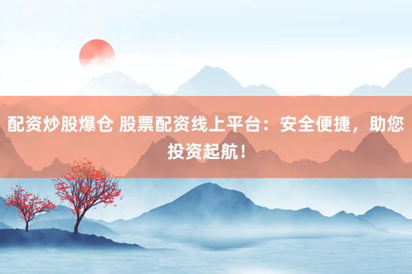 配资炒股爆仓 股票配资线上平台：安全便捷，助您投资起航！