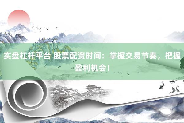 实盘杠杆平台 股票配资时间:掌握交易节奏,把握盈利机会!