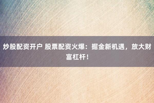 炒股配资开户 股票配资火爆：掘金新机遇，放大财富杠杆！