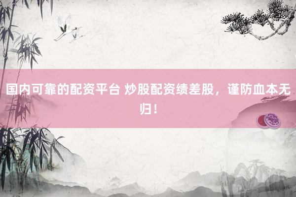 国内可靠的配资平台 炒股配资绩差股，谨防血本无归！