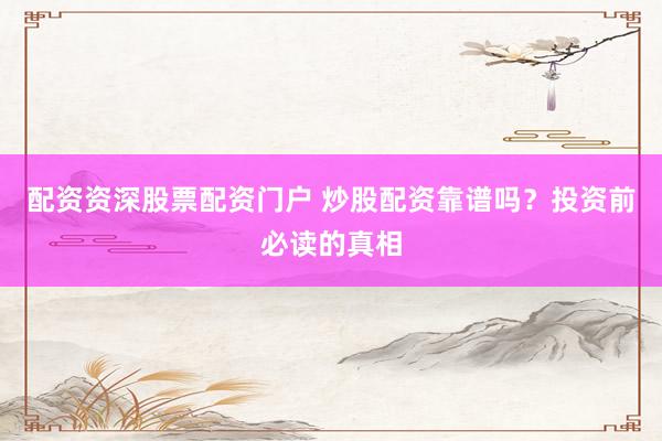 配资资深股票配资门户 炒股配资靠谱吗？投资前必读的真相
