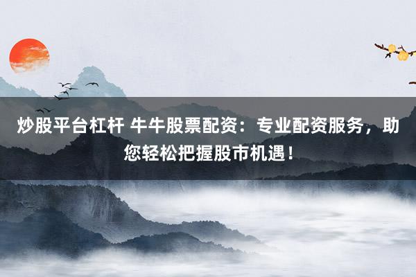 炒股平台杠杆 牛牛股票配资：专业配资服务，助您轻松把握股市机遇！