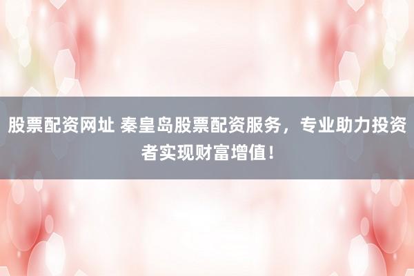 股票配资网址 秦皇岛股票配资服务，专业助力投资者实现财富增值！