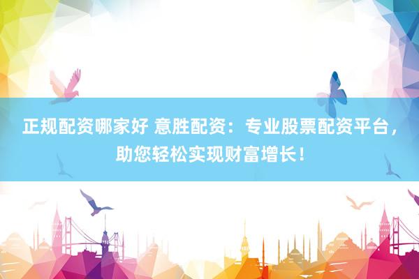 正规配资哪家好 意胜配资：专业股票配资平台，助您轻松实现财富增长！