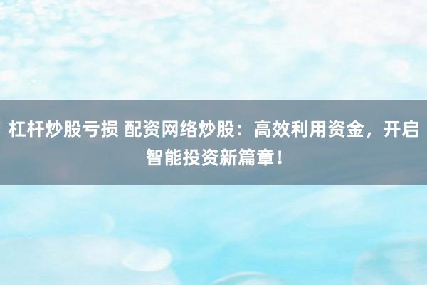 杠杆炒股亏损 配资网络炒股：高效利用资金，开启智能投资新篇章！