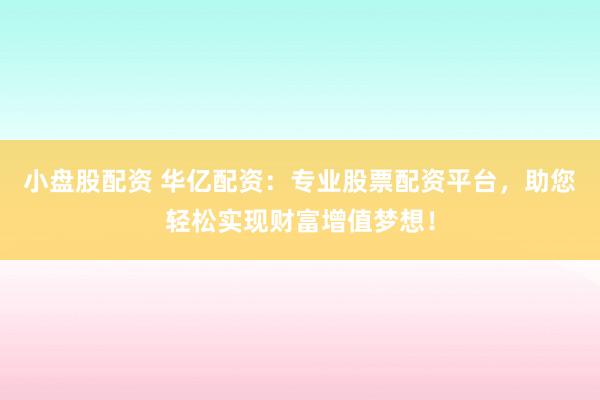 小盘股配资 华亿配资：专业股票配资平台，助您轻松实现财富增值梦想！