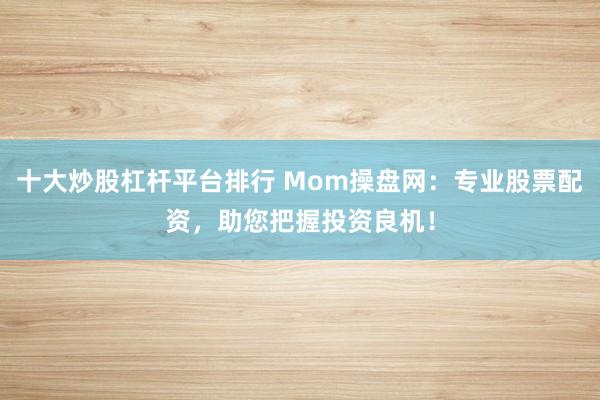 十大炒股杠杆平台排行 Mom操盘网：专业股票配资，助您把握投资良机！
