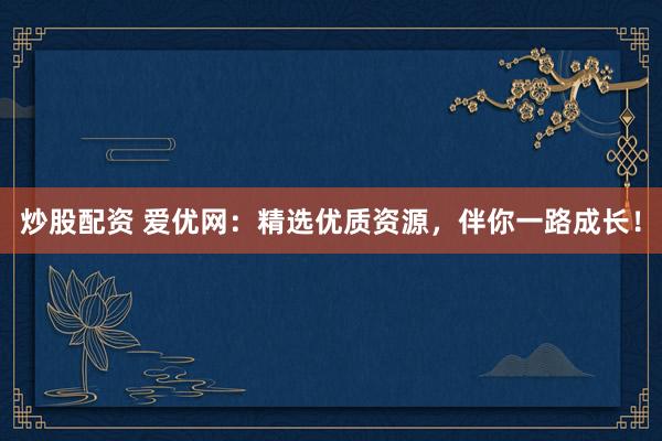 炒股配资 爱优网：精选优质资源，伴你一路成长！