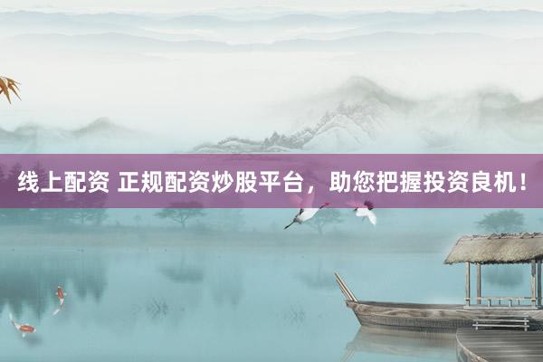 线上配资 正规配资炒股平台，助您把握投资良机！