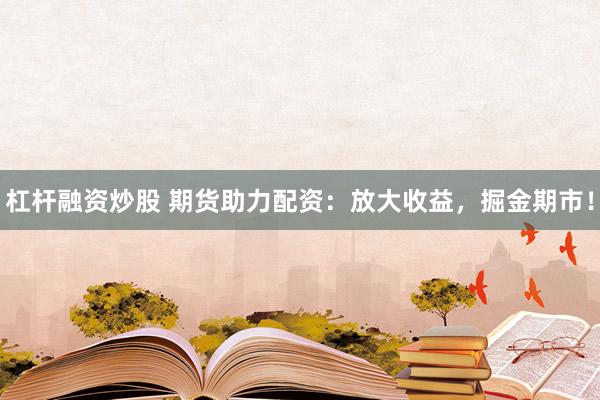 杠杆融资炒股 期货助力配资：放大收益，掘金期市！