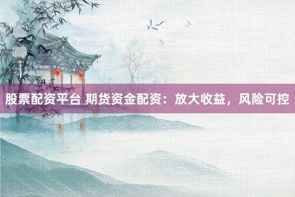 股票配资平台 期货资金配资：放大收益，风险可控