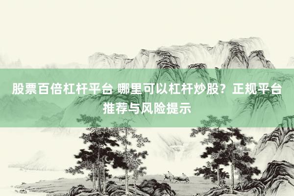 股票百倍杠杆平台 哪里可以杠杆炒股？正规平台推荐与风险提示