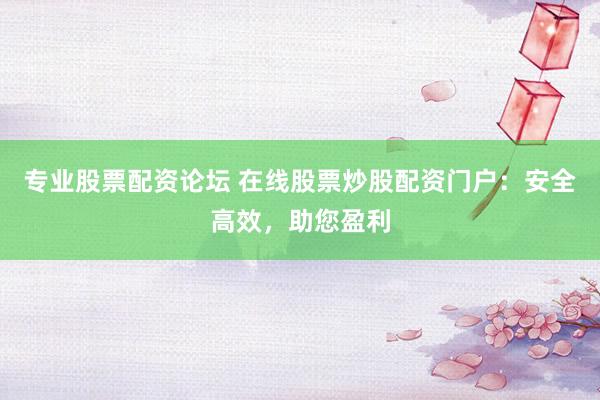 专业股票配资论坛 在线股票炒股配资门户：安全高效，助您盈利