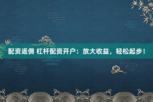 配资返佣 杠杆配资开户：放大收益，轻松起步！