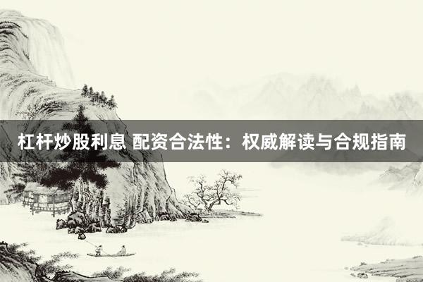 杠杆炒股利息 配资合法性：权威解读与合规指南