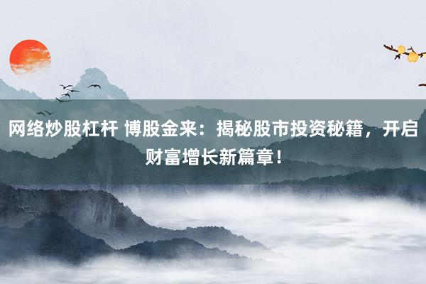 网络炒股杠杆 博股金来：揭秘股市投资秘籍，开启财富增长新篇章！