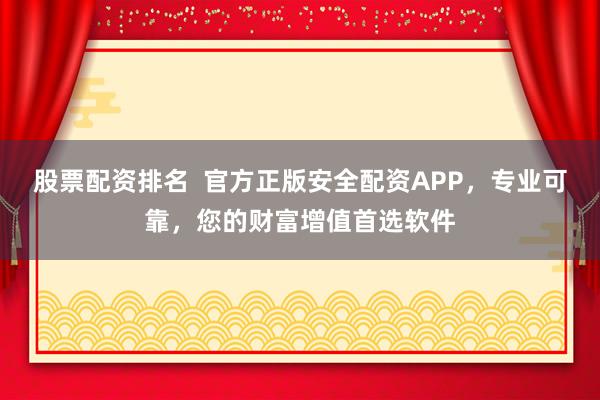 股票配资排名  官方正版安全配资APP，专业可靠，您的财富增值首选软件
