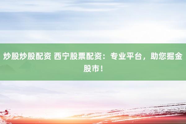 炒股炒股配资 西宁股票配资：专业平台，助您掘金股市！