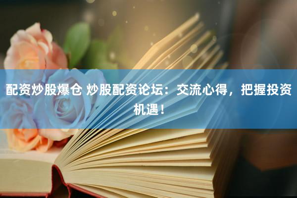 配资炒股爆仓 炒股配资论坛：交流心得，把握投资机遇！