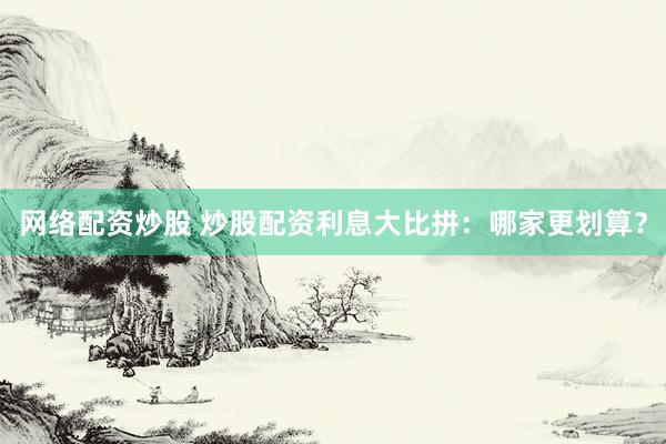 网络配资炒股 炒股配资利息大比拼：哪家更划算？
