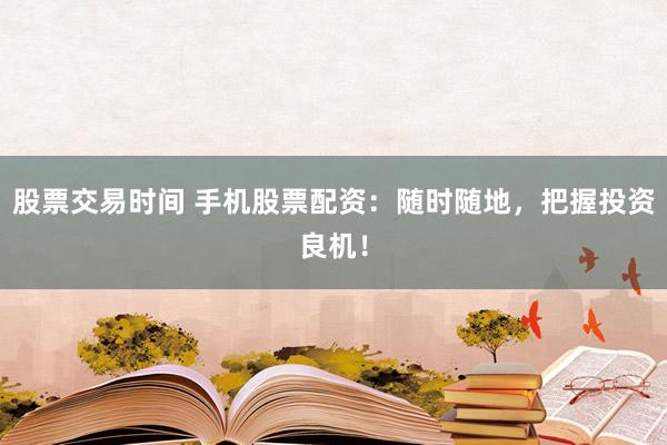 股票交易时间 手机股票配资：随时随地，把握投资良机！