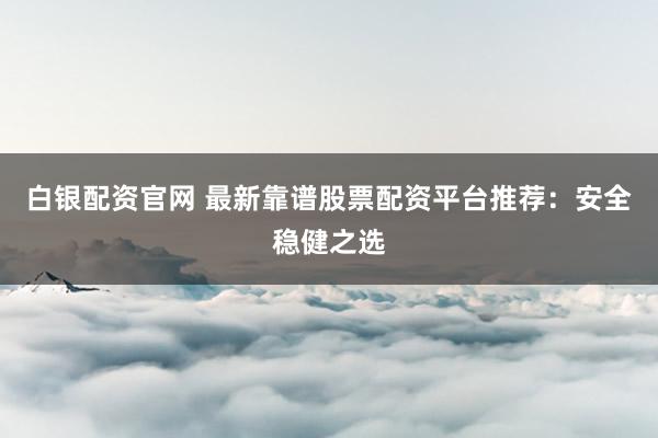 白银配资官网 最新靠谱股票配资平台推荐：安全稳健之选