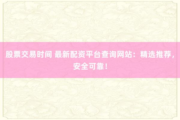 股票交易时间 最新配资平台查询网站：精选推荐，安全可靠！