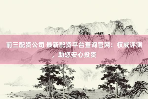 前三配资公司 最新配资平台查询官网：权威评测，助您安心投资