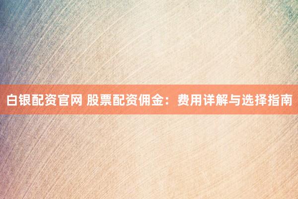 白银配资官网 股票配资佣金：费用详解与选择指南