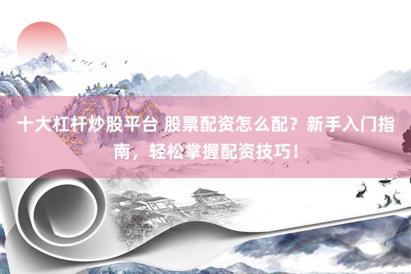 十大杠杆炒股平台 股票配资怎么配？新手入门指南，轻松掌握配资技巧！