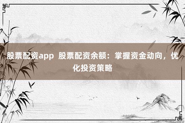 股票配资app  股票配资余额：掌握资金动向，优化投资策略