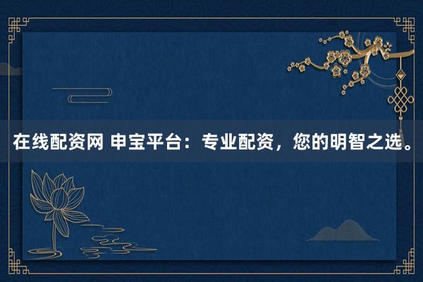 在线配资网 申宝平台：专业配资，您的明智之选。