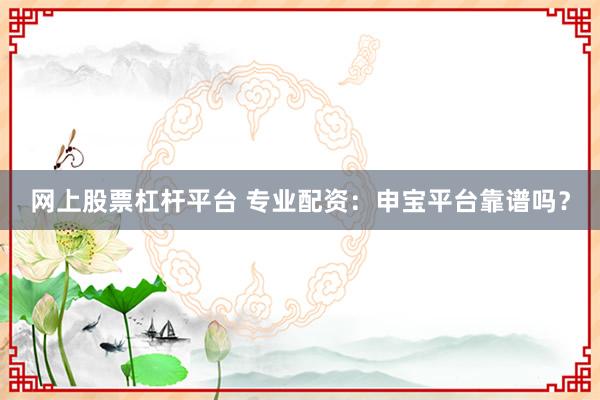 网上股票杠杆平台 专业配资：申宝平台靠谱吗？