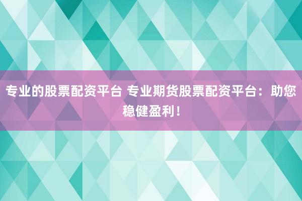 专业的股票配资平台 专业期货股票配资平台：助您稳健盈利！