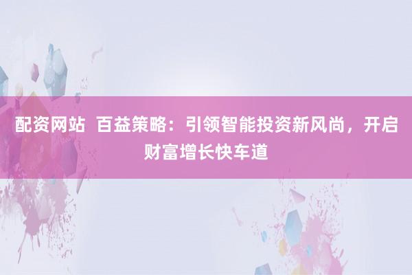 配资网站  百益策略：引领智能投资新风尚，开启财富增长快车道