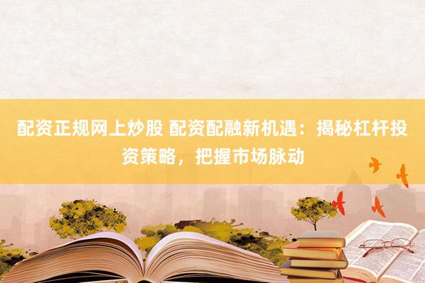 配资正规网上炒股 配资配融新机遇：揭秘杠杆投资策略，把握市场脉动
