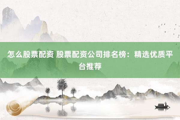 怎么股票配资 股票配资公司排名榜：精选优质平台推荐