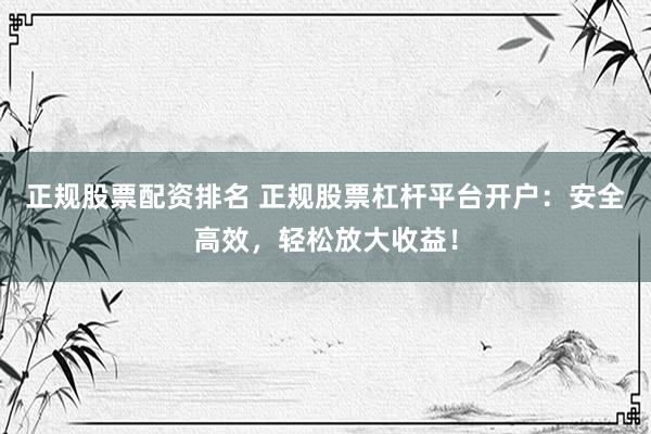 正规股票配资排名 正规股票杠杆平台开户：安全高效，轻松放大收益！