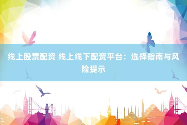 线上股票配资 线上线下配资平台：选择指南与风险提示