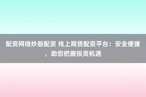 配资网络炒股配资 线上期货配资平台：安全便捷，助您把握投资机遇
