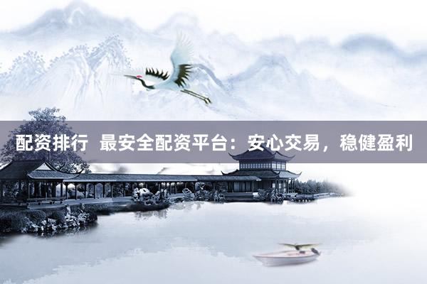 配资排行  最安全配资平台：安心交易，稳健盈利