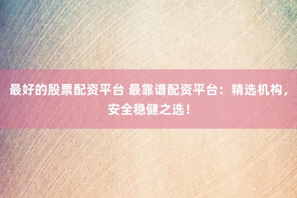 最好的股票配资平台 最靠谱配资平台：精选机构，安全稳健之选！
