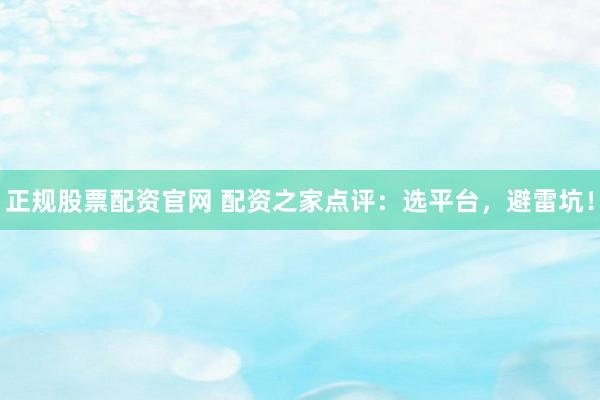 正规股票配资官网 配资之家点评：选平台，避雷坑！