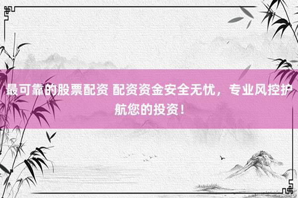 最可靠的股票配资 配资资金安全无忧，专业风控护航您的投资！