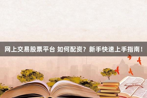 网上交易股票平台 如何配资？新手快速上手指南！