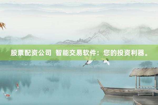股票配资公司  智能交易软件：您的投资利器。