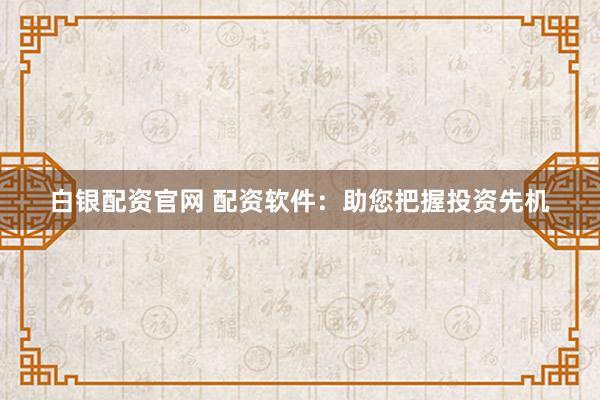 白银配资官网 配资软件：助您把握投资先机