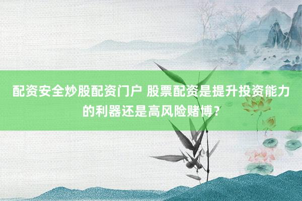 配资安全炒股配资门户 股票配资是提升投资能力的利器还是高风险赌博？